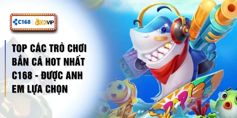 Top Các Trò Chơi Bắn Cá Hot Nhất C168 - Được Anh Em Lựa Chọn